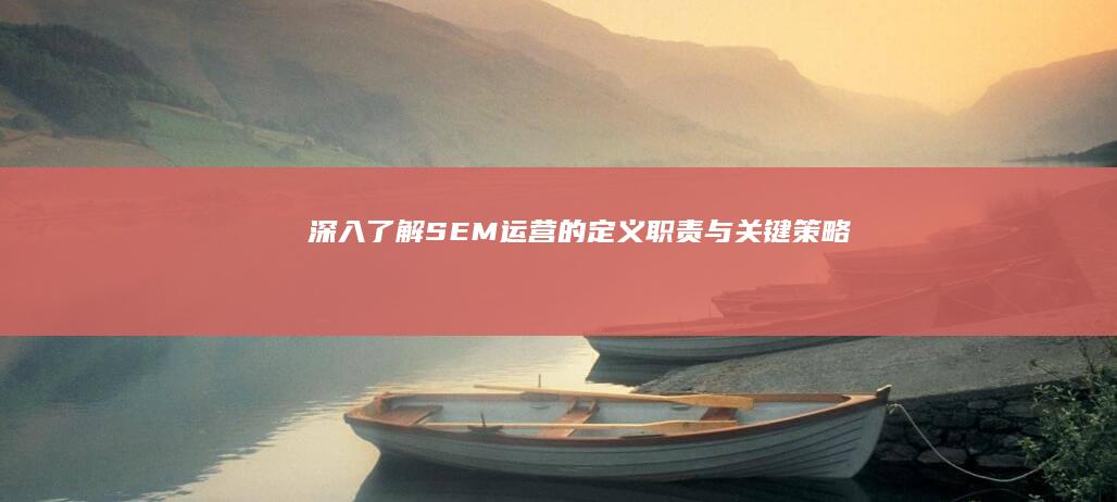 深入了解：SEM运营的定义、职责与关键策略