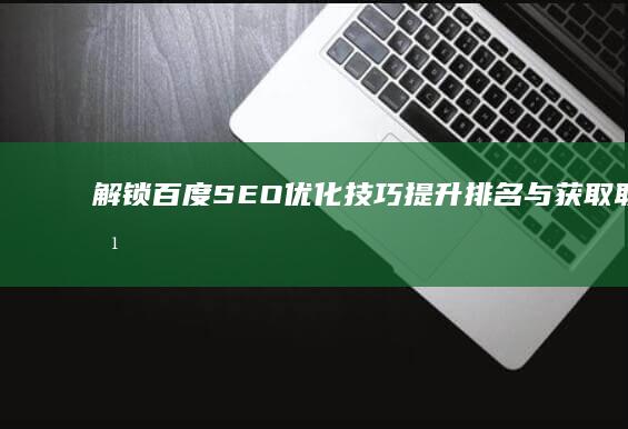 解锁百度SEO优化技巧：提升排名与获取联系方式的高效策略