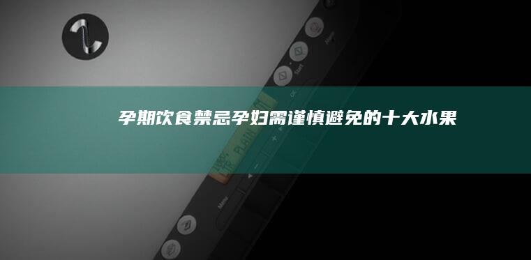 孕期饮食禁忌：孕妇需谨慎避免的十大水果